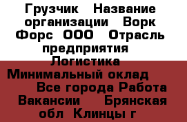 Грузчик › Название организации ­ Ворк Форс, ООО › Отрасль предприятия ­ Логистика › Минимальный оклад ­ 32 000 - Все города Работа » Вакансии   . Брянская обл.,Клинцы г.